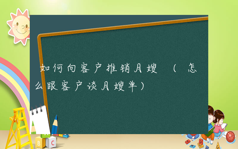 如何向客户推销月嫂 (怎么跟客户谈月嫂单)